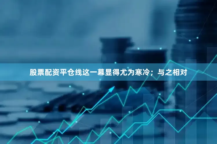 股票配资平仓线这一幕显得尤为寒冷；与之相对