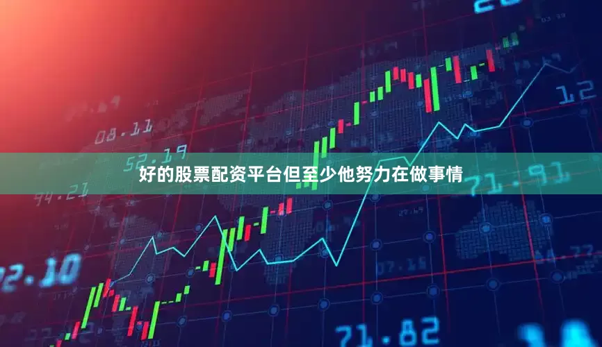 好的股票配资平台但至少他努力在做事情