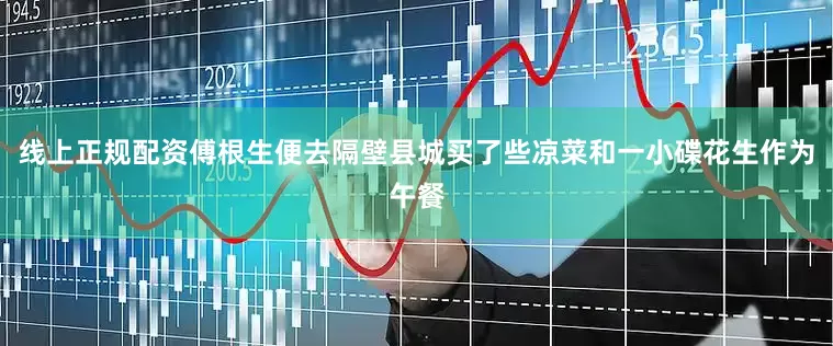 线上正规配资傅根生便去隔壁县城买了些凉菜和一小碟花生作为午餐