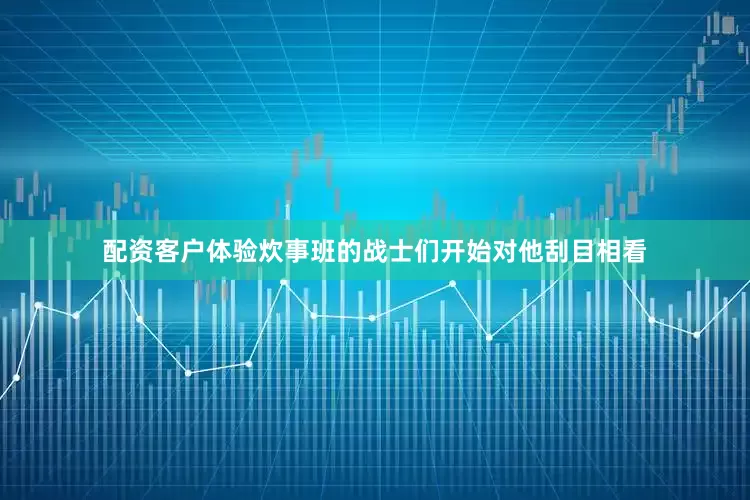 配资客户体验炊事班的战士们开始对他刮目相看