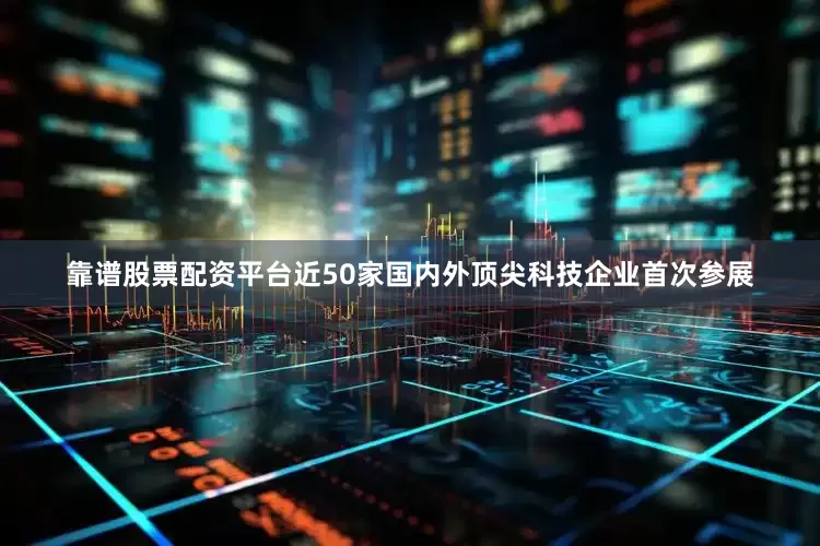 靠谱股票配资平台近50家国内外顶尖科技企业首次参展