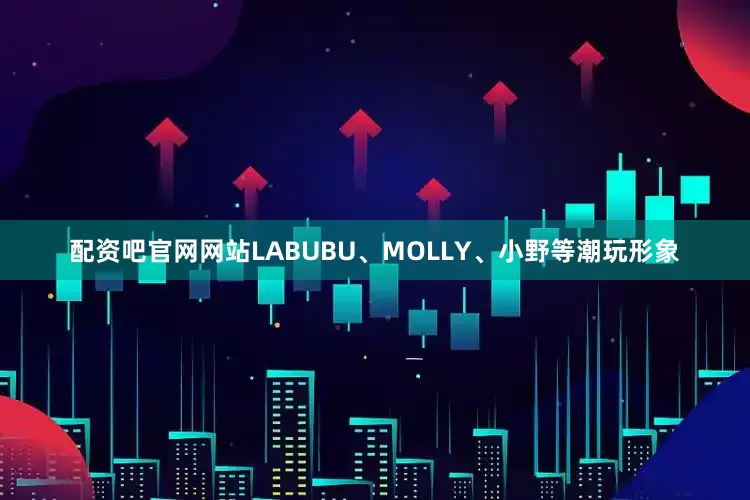 配资吧官网网站LABUBU、MOLLY、小野等潮玩形象