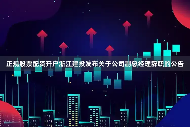 正规股票配资开户浙江建投发布关于公司副总经理辞职的公告