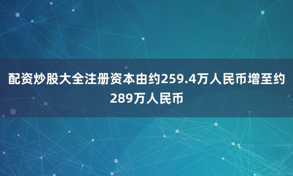 配资炒股大全注册资本由约259.4万人民币增至约289万人民币