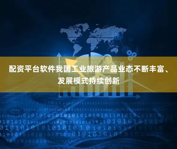 配资平台软件我国工业旅游产品业态不断丰富、发展模式持续创新