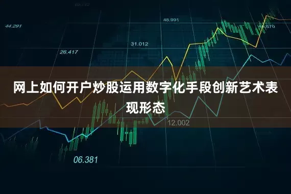 网上如何开户炒股运用数字化手段创新艺术表现形态