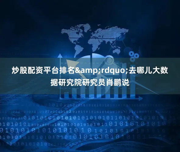 炒股配资平台排名&rdquo;去哪儿大数据研究院研究员肖鹏说