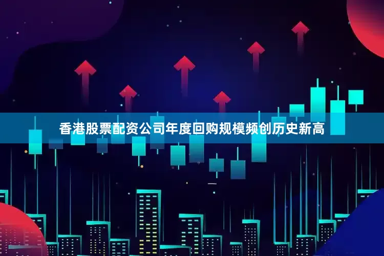 香港股票配资公司年度回购规模频创历史新高