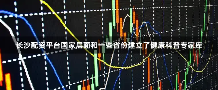 长沙配资平台国家层面和一些省份建立了健康科普专家库
