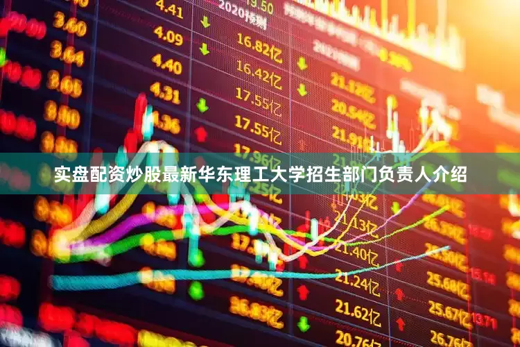 实盘配资炒股最新华东理工大学招生部门负责人介绍