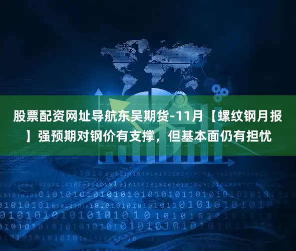 股票配资网址导航东吴期货-11月【螺纹钢月报】强预期对钢价有支撑，但基本面仍有担忧