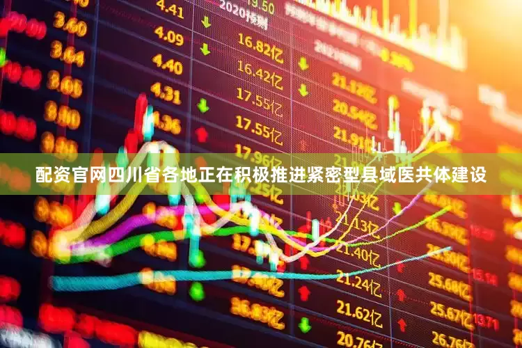 配资官网四川省各地正在积极推进紧密型县域医共体建设