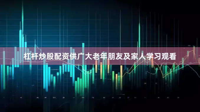 杠杆炒股配资供广大老年朋友及家人学习观看