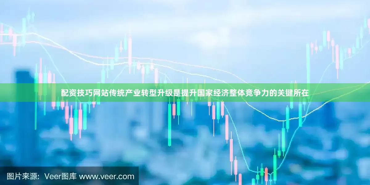 配资技巧网站传统产业转型升级是提升国家经济整体竞争力的关键所在