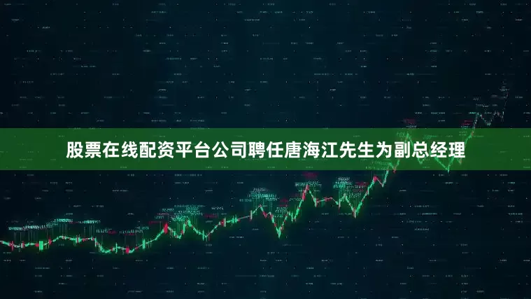 股票在线配资平台公司聘任唐海江先生为副总经理