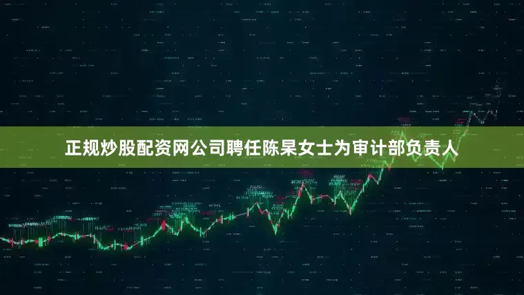 正规炒股配资网公司聘任陈杲女士为审计部负责人