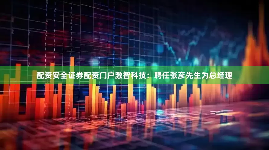 配资安全证券配资门户激智科技：聘任张彦先生为总经理