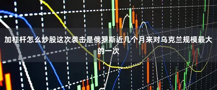 加杠杆怎么炒股这次袭击是俄罗斯近几个月来对乌克兰规模最大的一次