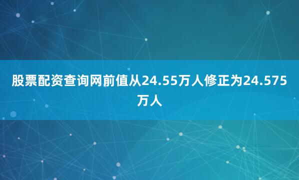 股票配资查询网前值从24.55万人修正为24.575万人