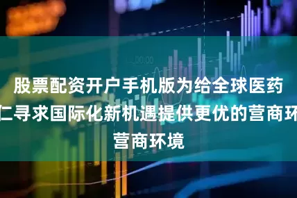 股票配资开户手机版为给全球医药同仁寻求国际化新机遇提供更优的营商环境