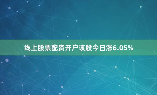 线上股票配资开户该股今日涨6.05%
