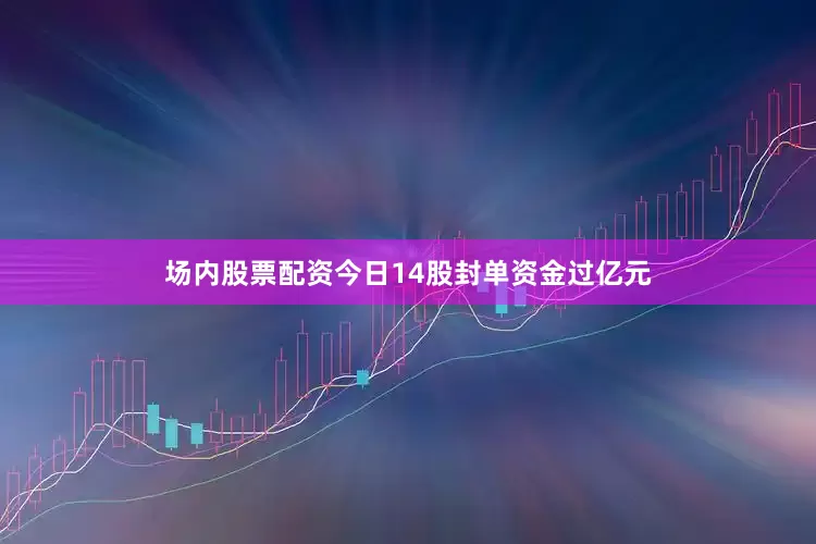 场内股票配资今日14股封单资金过亿元
