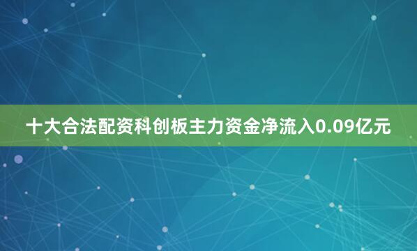 十大合法配资科创板主力资金净流入0.09亿元