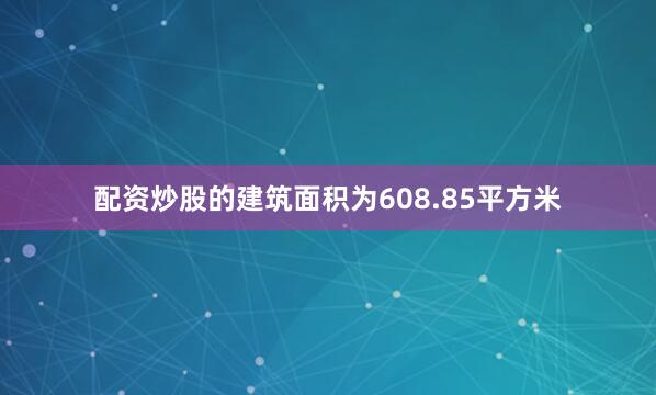 配资炒股的建筑面积为608.85平方米