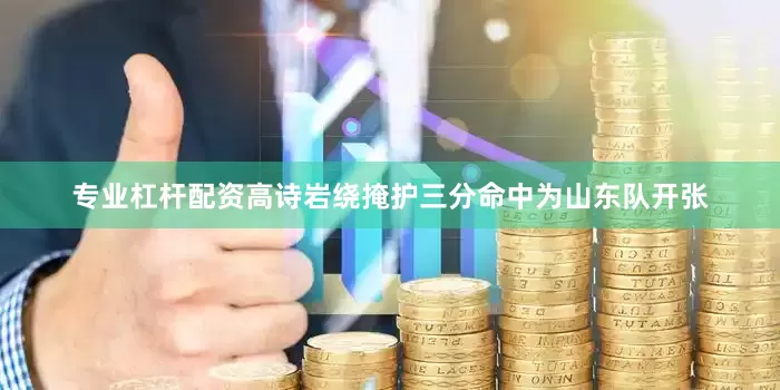 专业杠杆配资高诗岩绕掩护三分命中为山东队开张