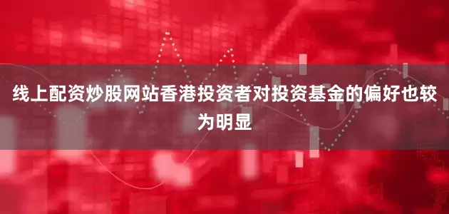 线上配资炒股网站香港投资者对投资基金的偏好也较为明显