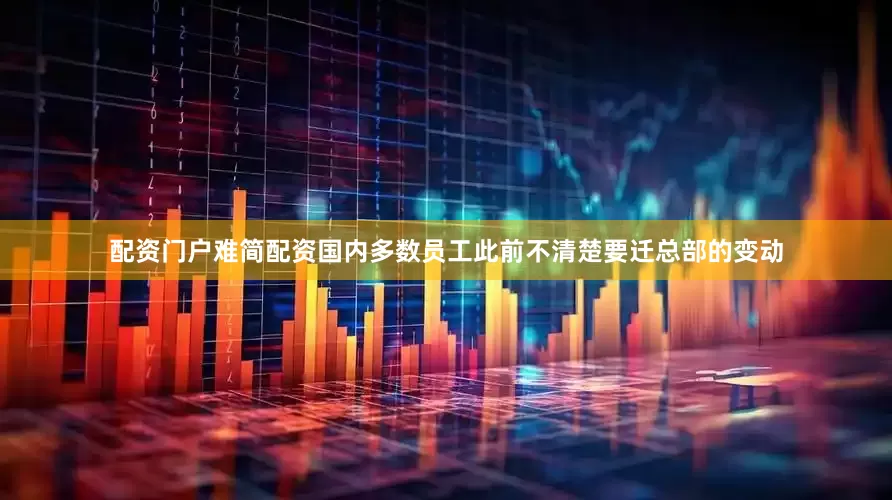 配资门户难简配资国内多数员工此前不清楚要迁总部的变动