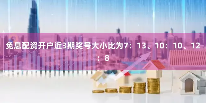 免息配资开户近3期奖号大小比为7：13、10：10、12：8