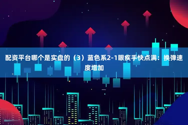 配资平台哪个是实盘的（3）蓝色系2-1眼疾手快点满：换弹速度增加