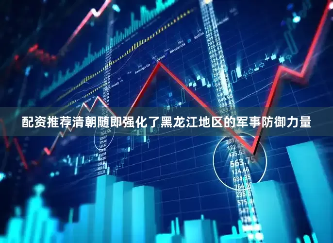 配资推荐清朝随即强化了黑龙江地区的军事防御力量
