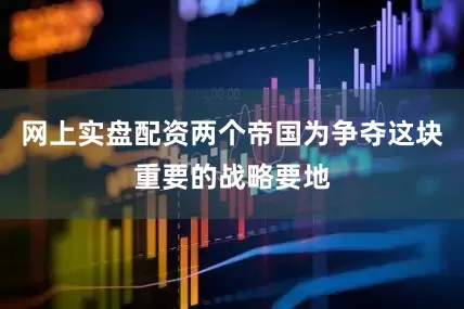 网上实盘配资两个帝国为争夺这块重要的战略要地