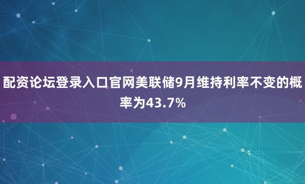 配资论坛登录入口官网美联储9月维持利率不变的概率为43.7%