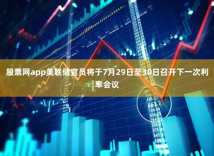 股票网app美联储官员将于7月29日至30日召开下一次利率会议