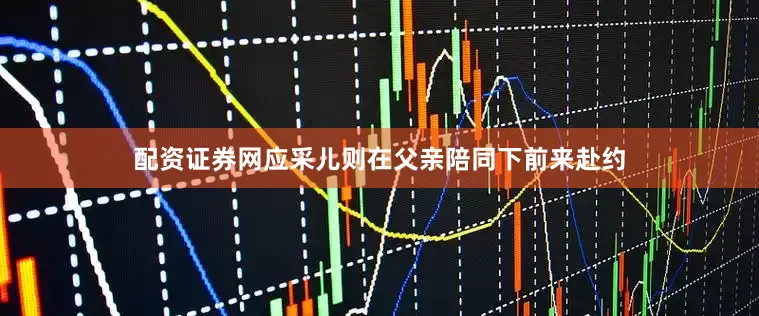配资证券网应采儿则在父亲陪同下前来赴约