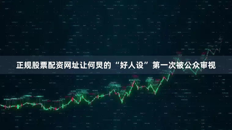 正规股票配资网址让何炅的 “好人设” 第一次被公众审视