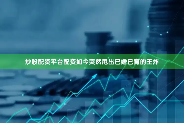 炒股配资平台配资如今突然甩出已婚已育的王炸