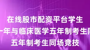 在线股市配资平台学生是提前一年与临床医学五年制考生同场竞技