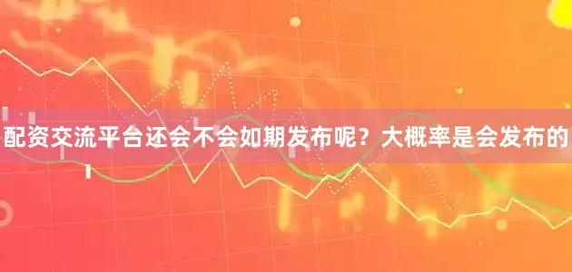 配资交流平台还会不会如期发布呢？大概率是会发布的