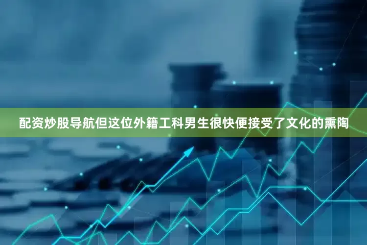 配资炒股导航但这位外籍工科男生很快便接受了文化的熏陶