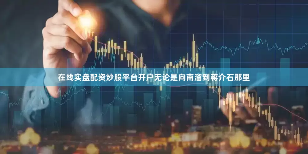 在线实盘配资炒股平台开户无论是向南溜到蒋介石那里
