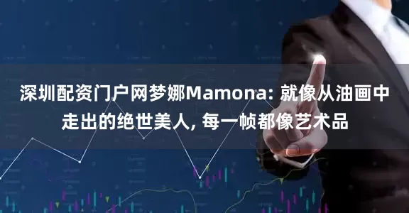 深圳配资门户网梦娜Mamona: 就像从油画中走出的绝世美人, 每一帧都像艺术品