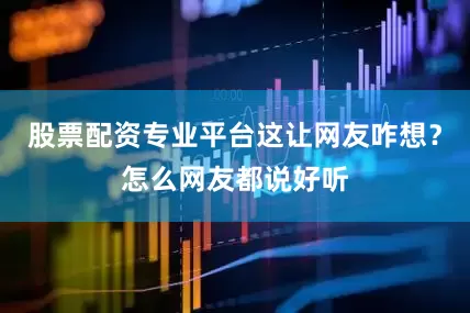 股票配资专业平台这让网友咋想？怎么网友都说好听