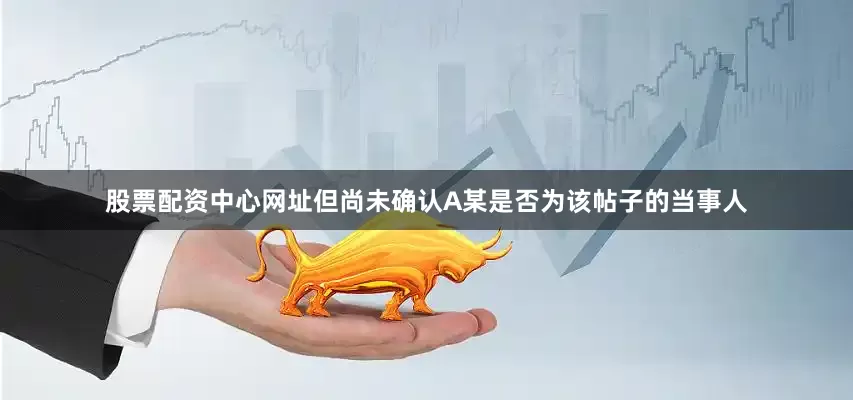 股票配资中心网址但尚未确认A某是否为该帖子的当事人