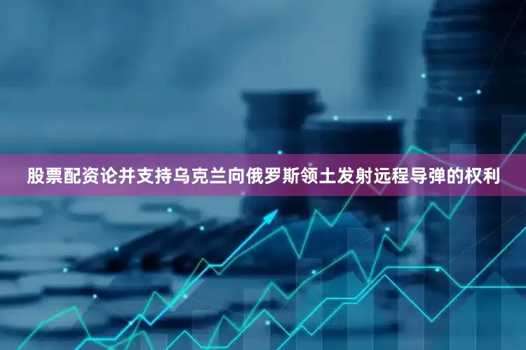 股票配资论并支持乌克兰向俄罗斯领土发射远程导弹的权利