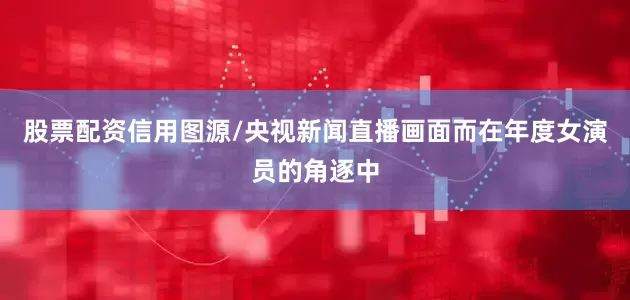 股票配资信用图源/央视新闻直播画面而在年度女演员的角逐中