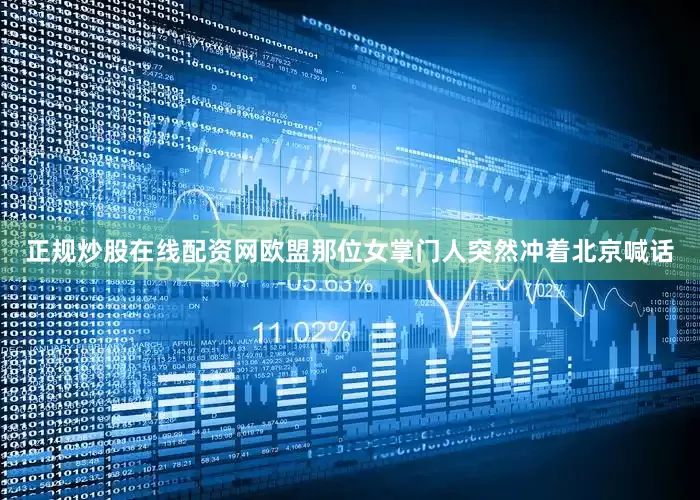 正规炒股在线配资网欧盟那位女掌门人突然冲着北京喊话